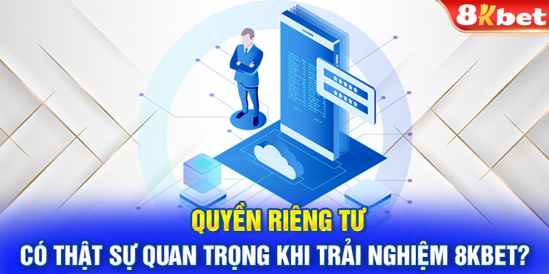 Quyền riêng tư có thật sự quan trọng khi trải nghiệm 8KBET?